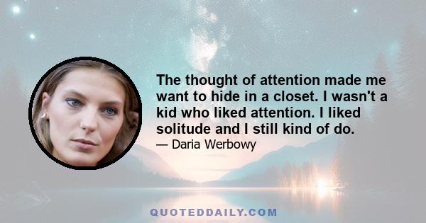 The thought of attention made me want to hide in a closet. I wasn't a kid who liked attention. I liked solitude and I still kind of do.