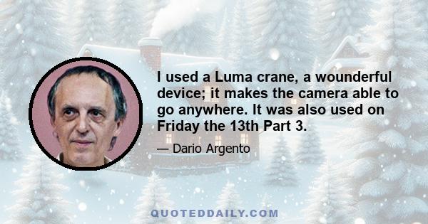 I used a Luma crane, a wounderful device; it makes the camera able to go anywhere. It was also used on Friday the 13th Part 3.