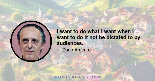 I want to do what I want when I want to do it not be dictated to by audiences.