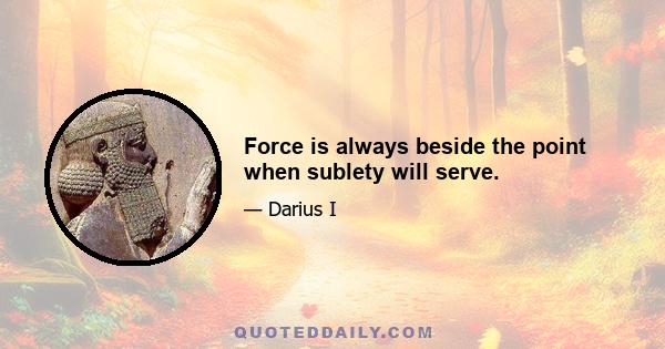 Force is always beside the point when sublety will serve.