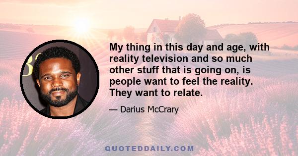 My thing in this day and age, with reality television and so much other stuff that is going on, is people want to feel the reality. They want to relate.