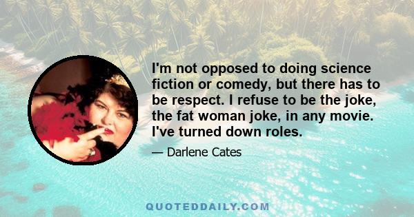 I'm not opposed to doing science fiction or comedy, but there has to be respect. I refuse to be the joke, the fat woman joke, in any movie. I've turned down roles.