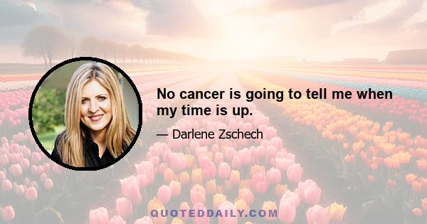 No cancer is going to tell me when my time is up.