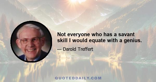 Not everyone who has a savant skill I would equate with a genius.