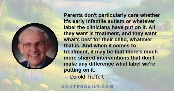 Parents don't particularly care whether it's early infantile autism or whatever label the clinicians have put on it. All they want is treatment, and they want what's best for their child, whatever that is. And when it