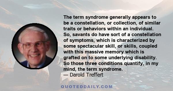 The term syndrome generally appears to be a constellation, or collection, of similar traits or behaviors within an individual. So, savants do have sort of a constellation of symptoms, which is characterized by some