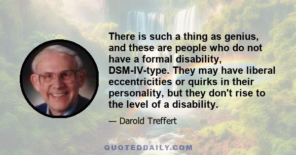 There is such a thing as genius, and these are people who do not have a formal disability, DSM-IV-type. They may have liberal eccentricities or quirks in their personality, but they don't rise to the level of a