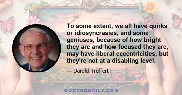 To some extent, we all have quirks or idiosyncrasies, and some geniuses, because of how bright they are and how focused they are, may have liberal eccentricities, but they're not at a disabling level.