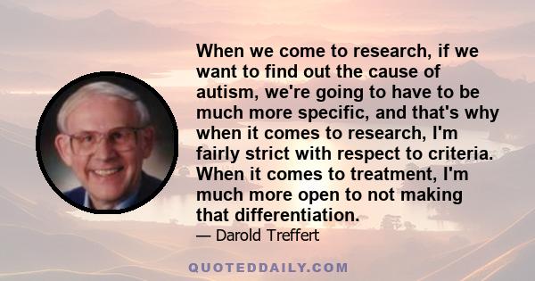 When we come to research, if we want to find out the cause of autism, we're going to have to be much more specific, and that's why when it comes to research, I'm fairly strict with respect to criteria. When it comes to