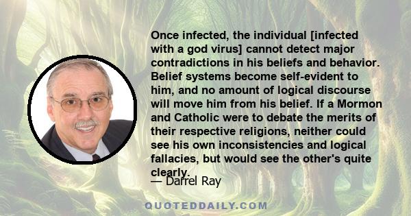 Once infected, the individual [infected with a god virus] cannot detect major contradictions in his beliefs and behavior. Belief systems become self-evident to him, and no amount of logical discourse will move him from