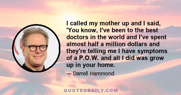 I called my mother up and I said, 'You know, I've been to the best doctors in the world and I've spent almost half a million dollars and they're telling me I have symptoms of a P.O.W. and all I did was grow up in your