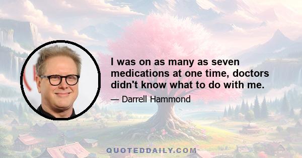 I was on as many as seven medications at one time, doctors didn't know what to do with me.