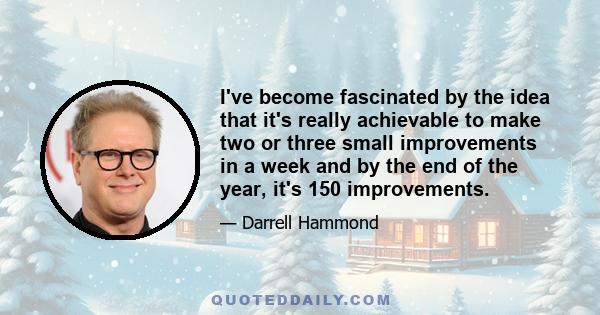 I've become fascinated by the idea that it's really achievable to make two or three small improvements in a week and by the end of the year, it's 150 improvements.