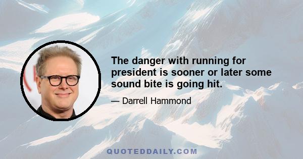 The danger with running for president is sooner or later some sound bite is going hit.