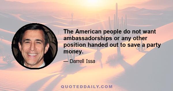 The American people do not want ambassadorships or any other position handed out to save a party money.