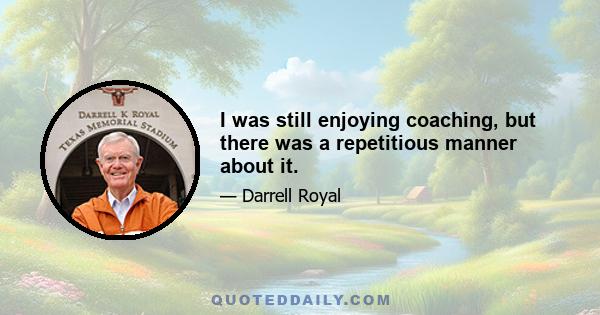 I was still enjoying coaching, but there was a repetitious manner about it.