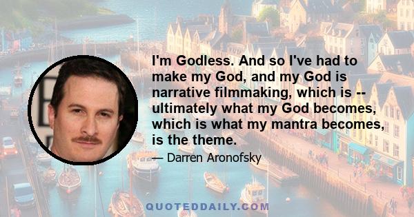 I'm Godless. And so I've had to make my God, and my God is narrative filmmaking, which is -- ultimately what my God becomes, which is what my mantra becomes, is the theme.