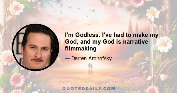 I'm Godless. I've had to make my God, and my God is narrative filmmaking