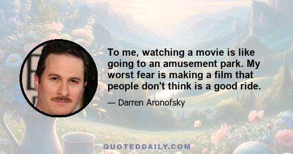 To me, watching a movie is like going to an amusement park. My worst fear is making a film that people don't think is a good ride.