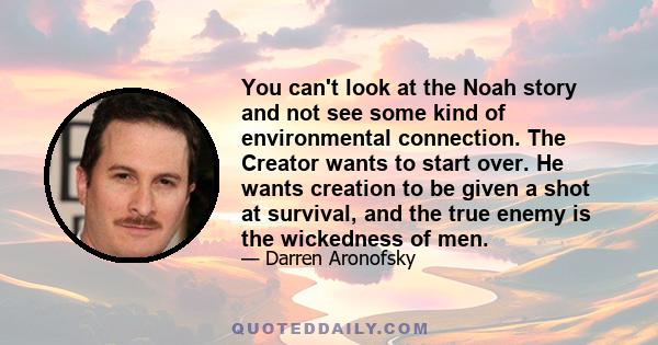 You can't look at the Noah story and not see some kind of environmental connection. The Creator wants to start over. He wants creation to be given a shot at survival, and the true enemy is the wickedness of men.