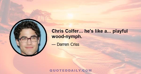 Chris Colfer... he's like a... playful wood-nymph.