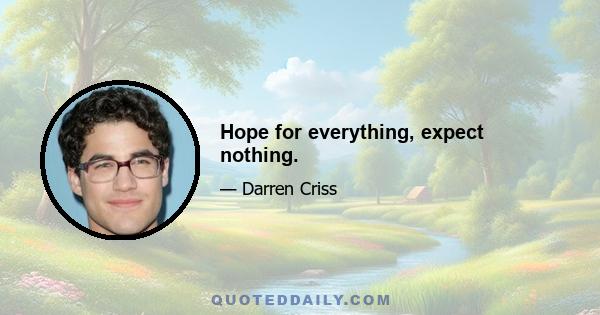 Hope for everything, expect nothing.