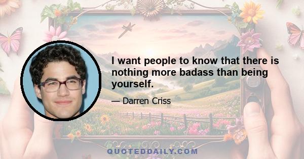 I want people to know that there is nothing more badass than being yourself.