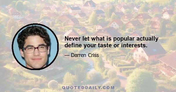 Never let what is popular actually define your taste or interests.