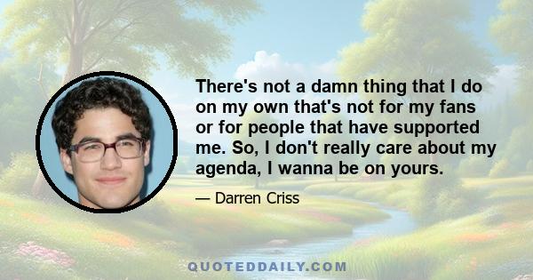 There's not a damn thing that I do on my own that's not for my fans or for people that have supported me. So, I don't really care about my agenda, I wanna be on yours.