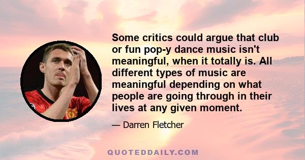 Some critics could argue that club or fun pop-y dance music isn't meaningful, when it totally is. All different types of music are meaningful depending on what people are going through in their lives at any given moment.