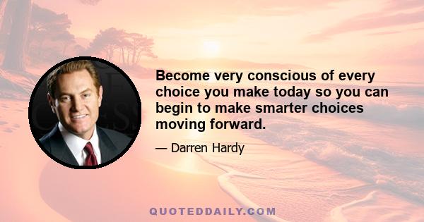 Become very conscious of every choice you make today so you can begin to make smarter choices moving forward.