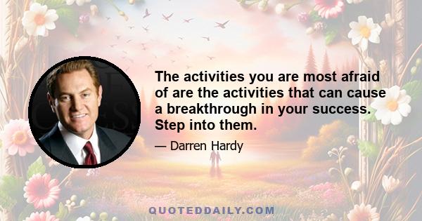 The activities you are most afraid of are the activities that can cause a breakthrough in your success. Step into them.