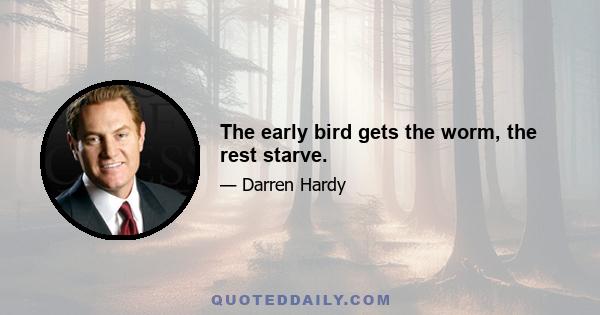 The early bird gets the worm, the rest starve.