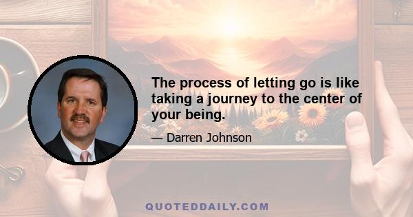 The process of letting go is like taking a journey to the center of your being.