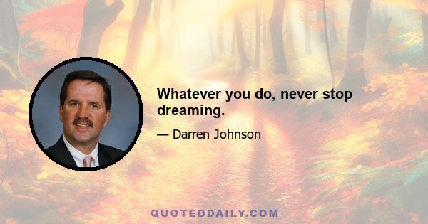 Whatever you do, never stop dreaming.