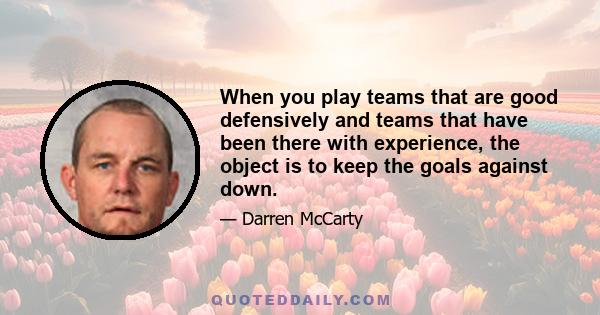 When you play teams that are good defensively and teams that have been there with experience, the object is to keep the goals against down.