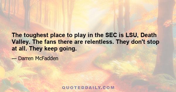 The toughest place to play in the SEC is LSU, Death Valley. The fans there are relentless. They don't stop at all. They keep going.