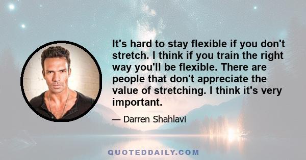 It's hard to stay flexible if you don't stretch. I think if you train the right way you'll be flexible. There are people that don't appreciate the value of stretching. I think it's very important.