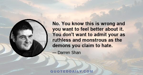 No. You know this is wrong and you want to feel better about it. You don't want to admit your as ruthless and monstrous as the demons you claim to hate.