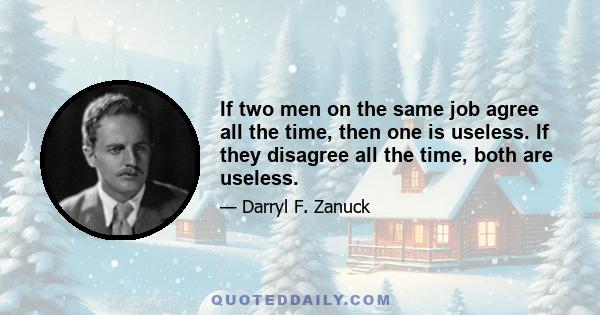 If two men on the same job agree all the time, then one is useless. If they disagree all the time, both are useless.