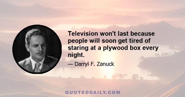 Television won't last because people will soon get tired of staring at a plywood box every night.