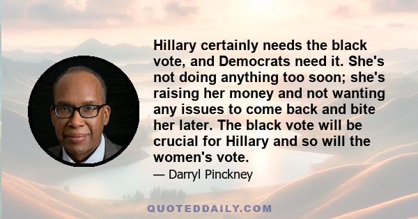 Hillary certainly needs the black vote, and Democrats need it. She's not doing anything too soon; she's raising her money and not wanting any issues to come back and bite her later. The black vote will be crucial for