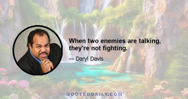 When two enemies are talking, they're not fighting.