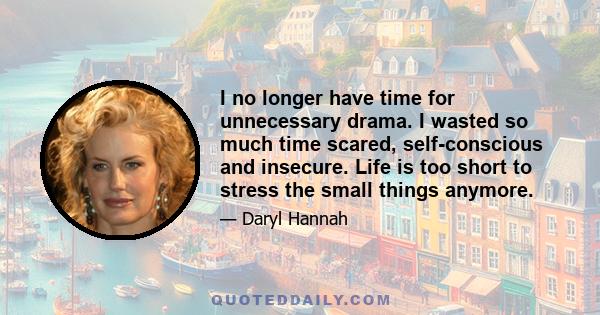 I no longer have time for unnecessary drama. I wasted so much time scared, self-conscious and insecure. Life is too short to stress the small things anymore.