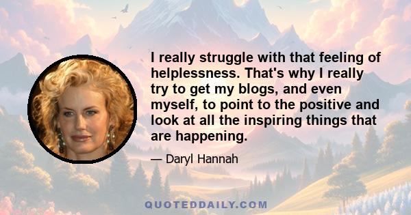 I really struggle with that feeling of helplessness. That's why I really try to get my blogs, and even myself, to point to the positive and look at all the inspiring things that are happening.