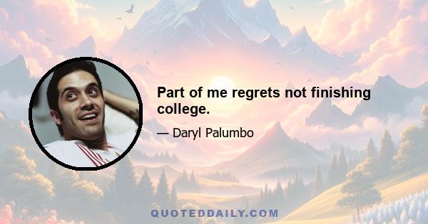 Part of me regrets not finishing college.