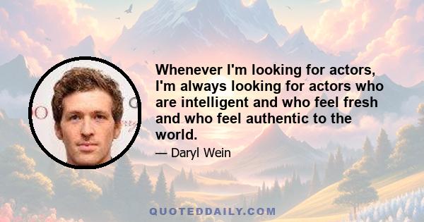 Whenever I'm looking for actors, I'm always looking for actors who are intelligent and who feel fresh and who feel authentic to the world.