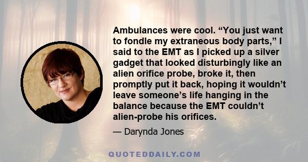 Ambulances were cool. “You just want to fondle my extraneous body parts,” I said to the EMT as I picked up a silver gadget that looked disturbingly like an alien orifice probe, broke it, then promptly put it back,