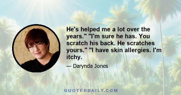 He's helped me a lot over the years. I'm sure he has. You scratch his back. He scratches yours. I have skin allergies. I'm itchy.