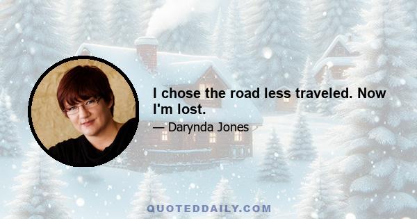 I chose the road less traveled. Now I'm lost.